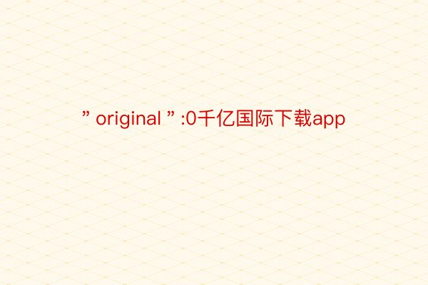 ＂original＂:0千亿国际下载app