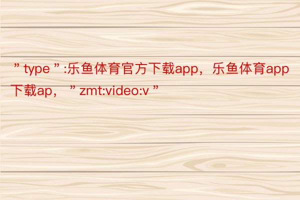 ＂type＂:乐鱼体育官方下载app，乐鱼体育app下载ap，＂zmt:video:v＂