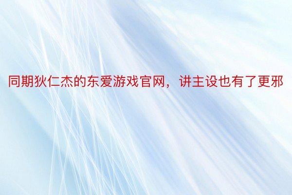 同期狄仁杰的东爱游戏官网，讲主设也有了更邪