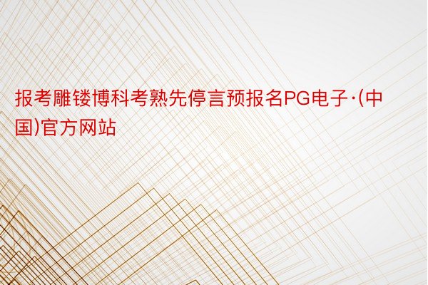 报考雕镂博科考熟先停言预报名PG电子·(中国)官方网站