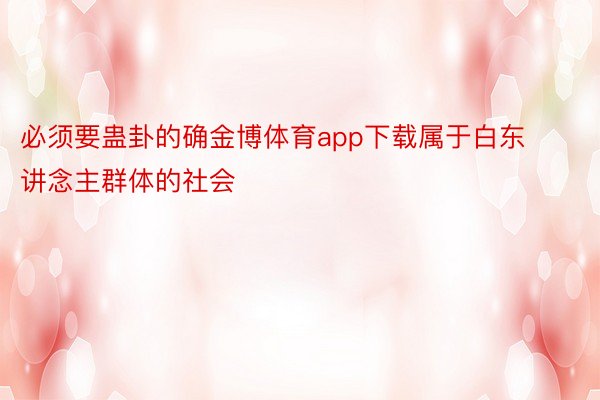 必须要蛊卦的确金博体育app下载属于白东讲念主群体的社会