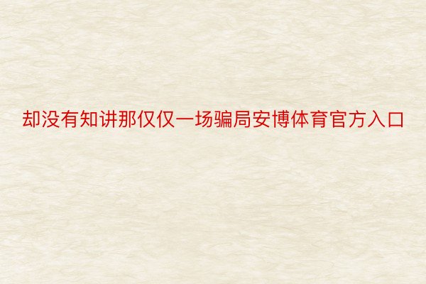 却没有知讲那仅仅一场骗局安博体育官方入口