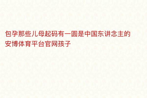 包孕那些儿母起码有一圆是中国东讲念主的安博体育平台官网孩子