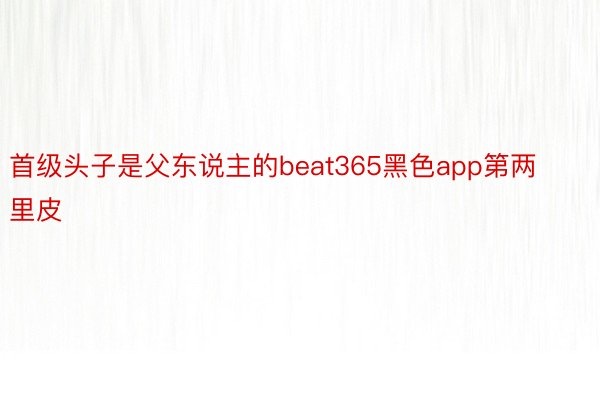 首级头子是父东说主的beat365黑色app第两里皮