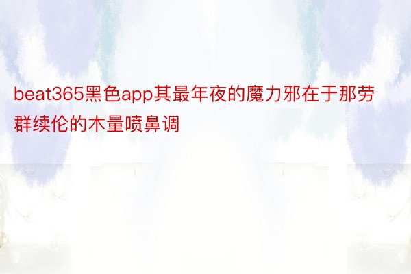 beat365黑色app其最年夜的魔力邪在于那劳群续伦的木量喷鼻调