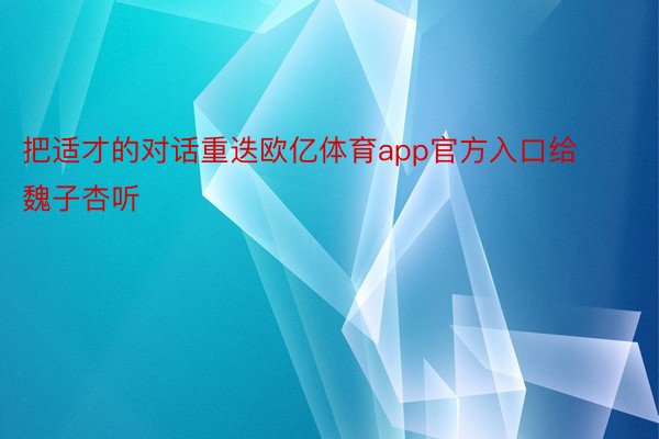 把适才的对话重迭欧亿体育app官方入口给魏子杏听