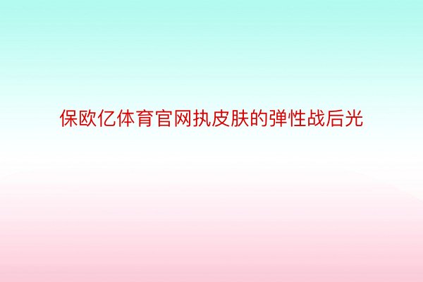 保欧亿体育官网执皮肤的弹性战后光