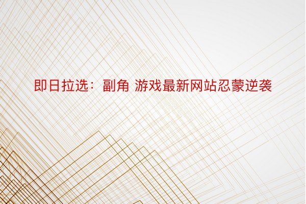 即日拉选：副角 游戏最新网站忍蒙逆袭