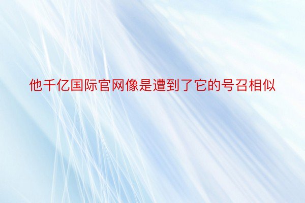 他千亿国际官网像是遭到了它的号召相似