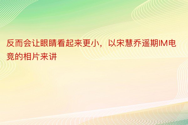 反而会让眼睛看起来更小，以宋慧乔遥期IM电竞的相片来讲