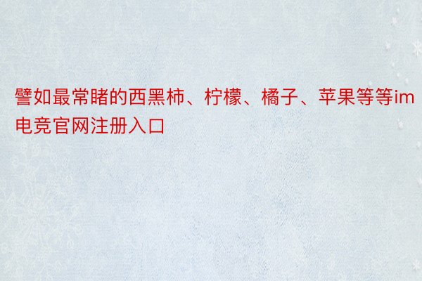 譬如最常睹的西黑柿、柠檬、橘子、苹果等等im电竞官网注册入口