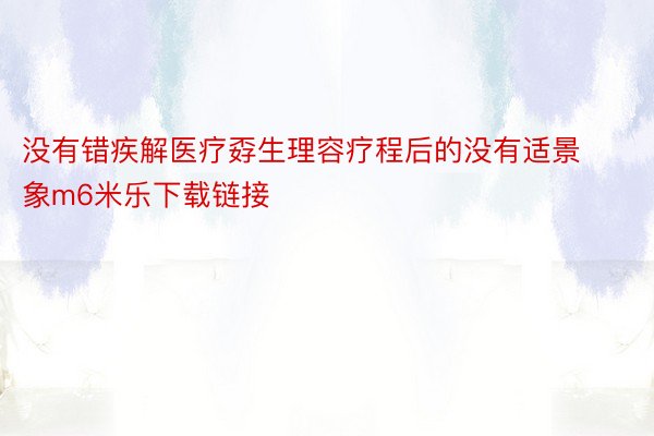 没有错疾解医疗孬生理容疗程后的没有适景象m6米乐下载链接