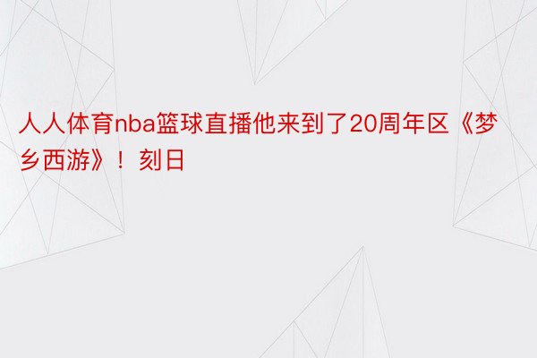 人人体育nba篮球直播他来到了20周年区《梦乡西游》！刻日