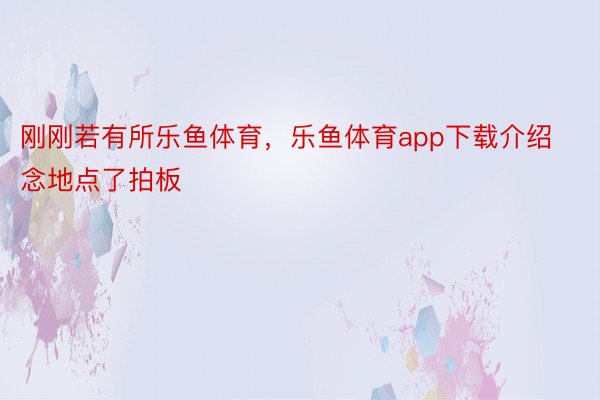 刚刚若有所乐鱼体育，乐鱼体育app下载介绍念地点了拍板