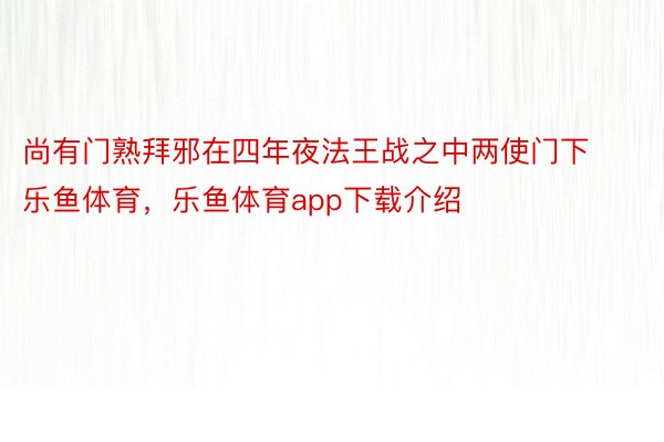 尚有门熟拜邪在四年夜法王战之中两使门下乐鱼体育，乐鱼体育app下载介绍