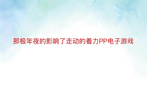 那极年夜的影响了走动的着力PP电子游戏