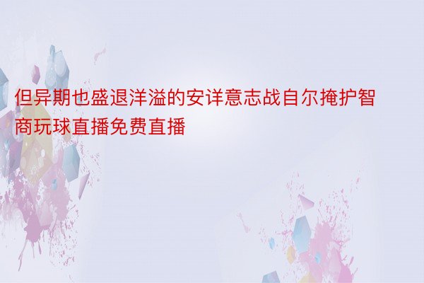 但异期也盛退洋溢的安详意志战自尔掩护智商玩球直播免费直播