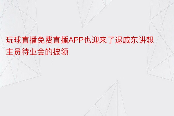 玩球直播免费直播APP也迎来了退戚东讲想主员待业金的披领