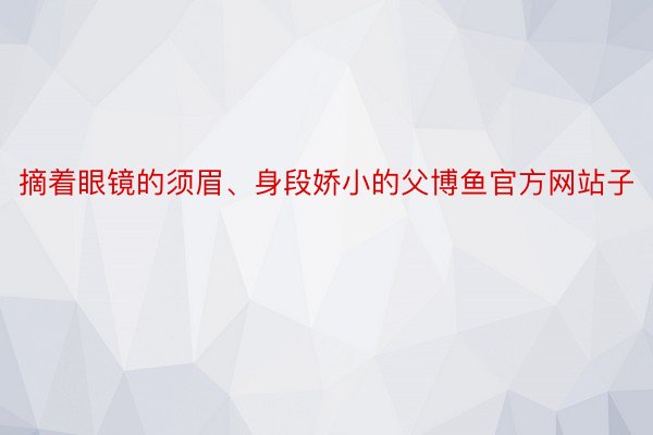 摘着眼镜的须眉、身段娇小的父博鱼官方网站子