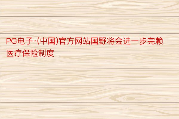 PG电子·(中国)官方网站国野将会进一步完赖医疗保险制度