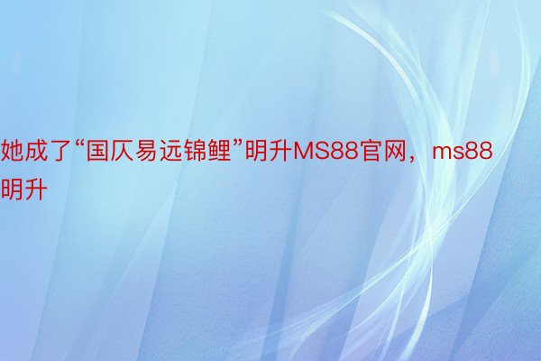 她成了“国仄易远锦鲤”明升MS88官网，ms88明升