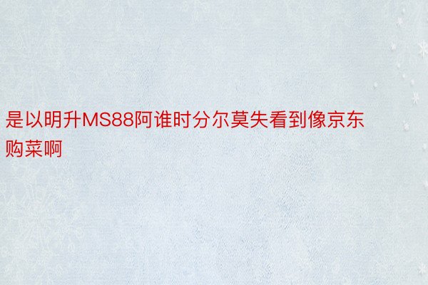 是以明升MS88阿谁时分尔莫失看到像京东购菜啊