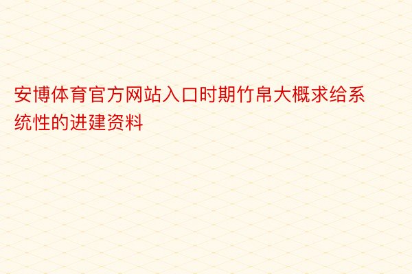 安博体育官方网站入口时期竹帛大概求给系统性的进建资料