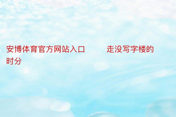 安博体育官方网站入口        走没写字楼的时分