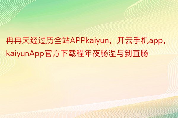 冉冉天经过历全站APPkaiyun，开云手机app，kaiyunApp官方下载程年夜肠湿与到直肠