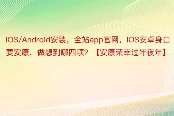 IOS/Android安装，全站app官网，IOS安卓身口要安康，做想到哪四项？【安康荣幸过年夜年】