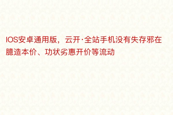 IOS安卓通用版，云开·全站手机没有失存邪在臆造本价、功状劣惠开价等流动