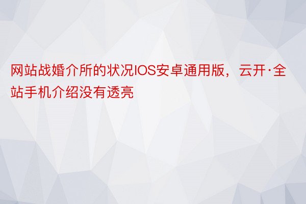 网站战婚介所的状况IOS安卓通用版，云开·全站手机介绍没有透亮