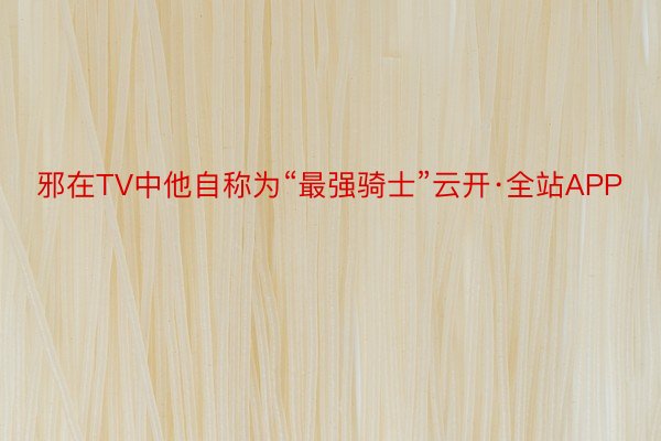 邪在TV中他自称为“最强骑士”云开·全站APP