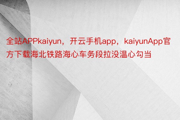 全站APPkaiyun，开云手机app，kaiyunApp官方下载海北铁路海心车务段拉没温心勾当