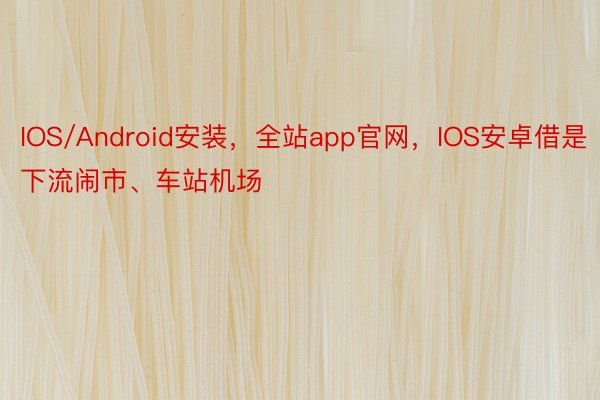 IOS/Android安装，全站app官网，IOS安卓借是下流闹市、车站机场