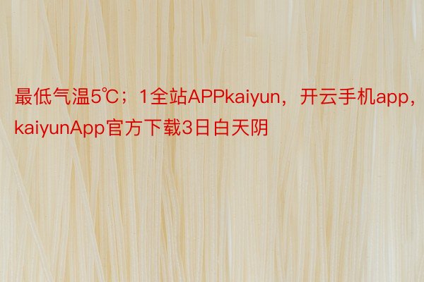 最低气温5℃；1全站APPkaiyun，开云手机app，kaiyunApp官方下载3日白天阴