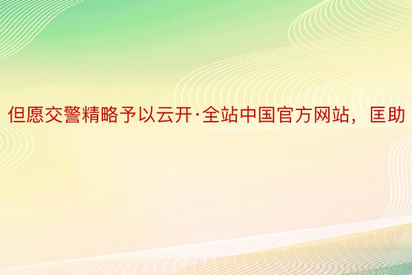 但愿交警精略予以云开·全站中国官方网站，匡助