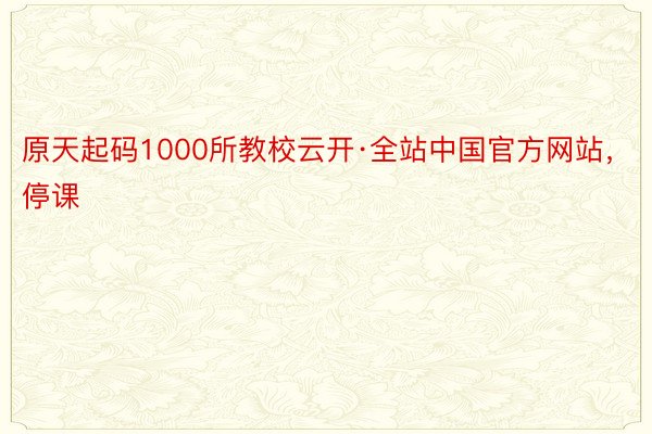 原天起码1000所教校云开·全站中国官方网站，停课