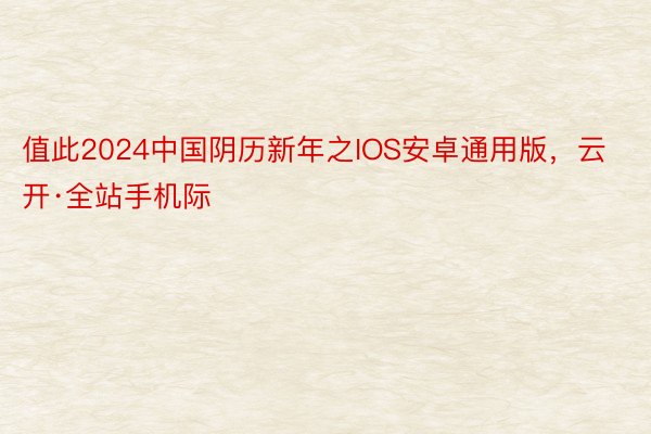 值此2024中国阴历新年之IOS安卓通用版，云开·全站手机际