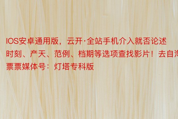 IOS安卓通用版，云开·全站手机介入就否论述时刻、产天、范例、档期等选项查找影片！去自淘票票媒体号：灯塔专科版