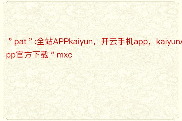 ＂pat＂:全站APPkaiyun，开云手机app，kaiyunApp官方下载＂mxc