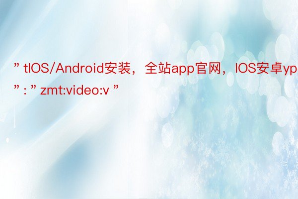 ＂tIOS/Android安装，全站app官网，IOS安卓ype＂:＂zmt:video:v＂