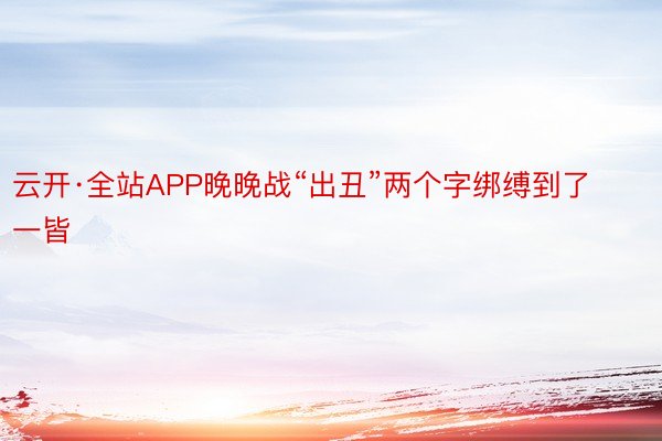 云开·全站APP晚晚战“出丑”两个字绑缚到了一皆