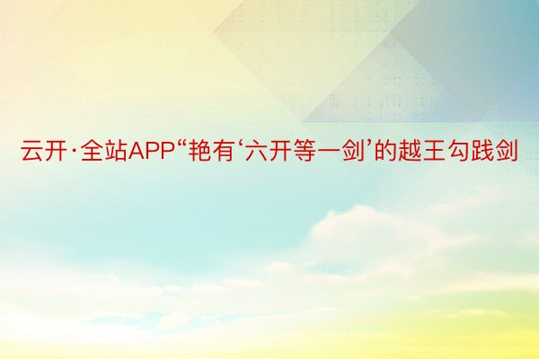 云开·全站APP“艳有‘六开等一剑’的越王勾践剑