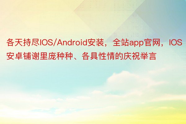 各天持尽IOS/Android安装，全站app官网，IOS安卓铺谢里庞种种、各具性情的庆祝举言