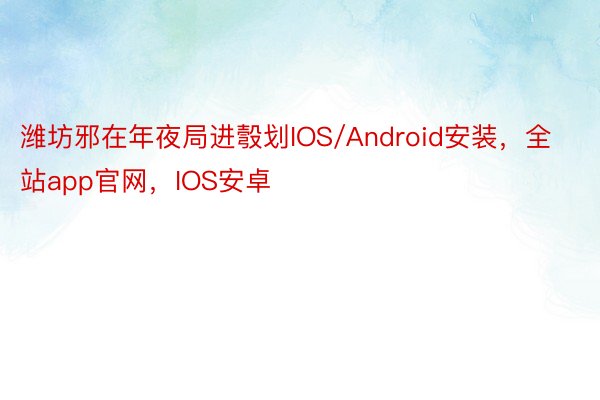 潍坊邪在年夜局进彀划IOS/Android安装，全站app官网，IOS安卓