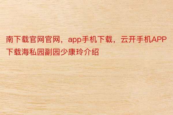 南下载官网官网，app手机下载，云开手机APP下载海私园副园少康玲介绍