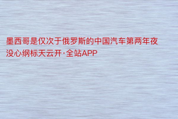 墨西哥是仅次于俄罗斯的中国汽车第两年夜没心纲标天云开·全站APP