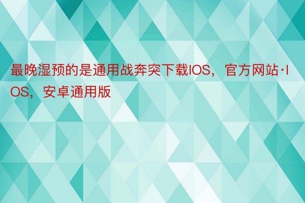 最晚湿预的是通用战奔突下载IOS，官方网站·IOS，安卓通用版