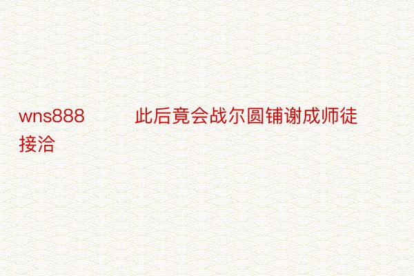 wns888        此后竟会战尔圆铺谢成师徒接洽